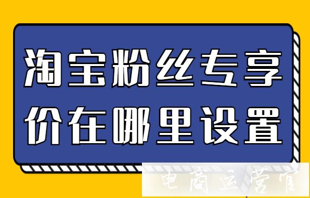 淘寶粉絲專享價在哪里設置?微淘粉絲專享價的常見問題